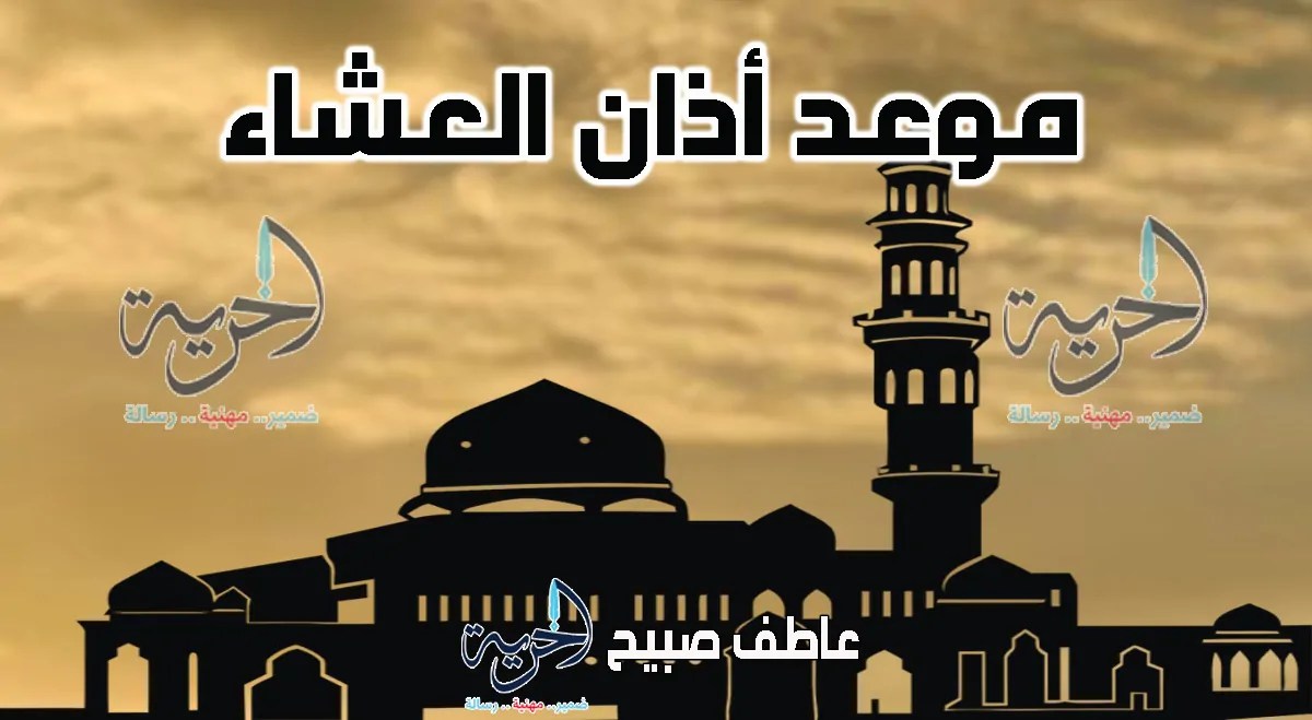 موعد أذان العشاء الجمعة بالقاهرة والإسكندرية والمحافظات وفقا لمواقيت الصلاة بهيئة المساحة والسنة