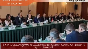 10 حقائق حول اللجنة المصرية الروسية المشتركة ونتائج اجتماعات الدورة الخامسة عشرة