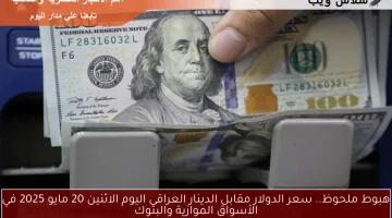 هبوط ملحوظ.. سعر الدولار مقابل الدينار العراقي اليوم الاثنين 20 مايو 2025 في الأسواق الموازية والبنوك