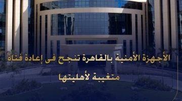 تركت المنزل لسوء المعاملة.. الداخلية تنجح في إعادة فتاة عين شمس