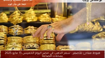 هبوط مفاجئ للأصفر.. سعر الذهب في مصر اليوم الخميس 15 مايو 2025 بمحلات الصاغة