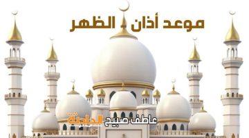 موعد أذان الظهر الخميس 15-5-2025 وفقا لهيئة المساحة وكتب السنة ضمن مواقيت الصلاة في مصر