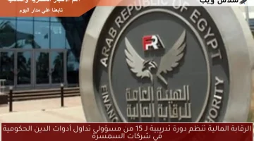 الرقابة المالية تنظم دورة تدريبية لـ 15 من مسؤولي تداول أدوات الدين الحكومية في شركات السمسرة
