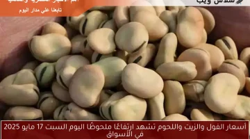 أسعار الفول والزيت واللحوم تشهد ارتفاعًا ملحوظًا اليوم السبت 17 مايو 2025 في الأسواق