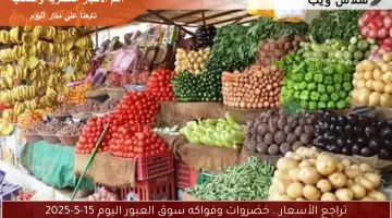 تراجع الأسعار.. خضروات وفواكه سوق العبور اليوم 15-5-2025
