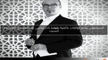 السيمفوني يقدم مؤلفات عالمية بقيادة نادر عباسي على المسرح الكبير يوم السبت