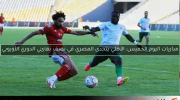 مباريات اليوم الخميس: الأهلي يتحدى المصري في نصف نهائي الدوري الأوروبي