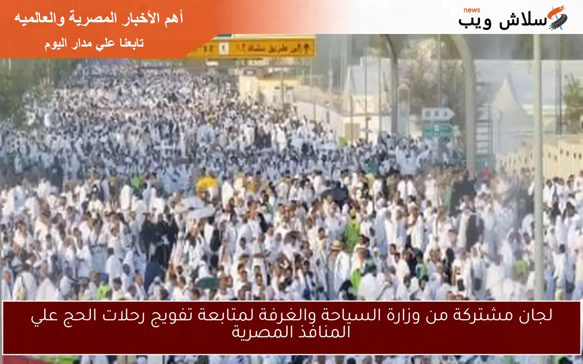لجان مشتركة من وزارة السياحة والغرفة لمتابعة تفويج رحلات الحج علي المنافذ المصرية