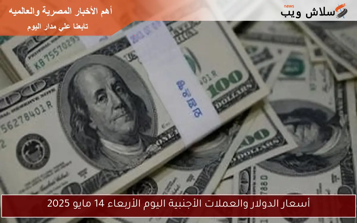 أسعار الدولار والعملات الأجنبية اليوم الأربعاء 14 مايو 2025