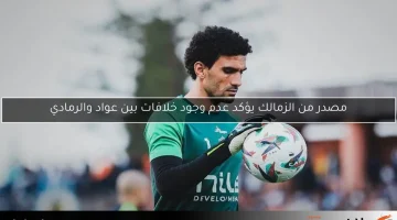 مصدر من الزمالك يؤكد عدم وجود خلافات بين عواد والرمادي
