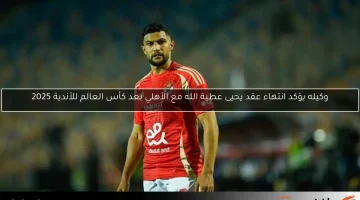وكيله يكشف عن انتهاء عقد يحيى عطية الله مع الأهلي بعد كأس العالم للأندية 2025