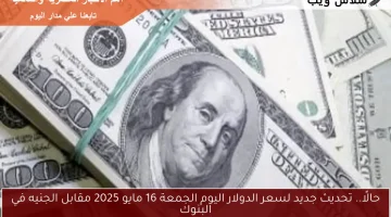 حالًا.. تحديث جديد لسعر الدولار اليوم الجمعة 16 مايو 2025 مقابل الجنيه في البنوك