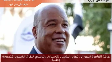 غرفة القاهرة تدعو إلى تعزيز الشحن للأسواق وتوسيع نطاق التصدير كضرورة وطنية