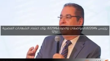 رئيس “المواصفات والجودة” يؤكد اعتماد الشهادات المصرية دوليًا