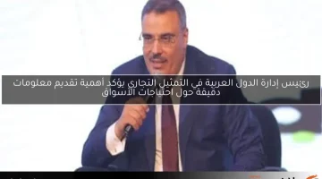رئيس إدارة الدول العربية في التمثيل التجاري يؤكد أهمية تقديم معلومات دقيقة حول احتياجات الأسواق