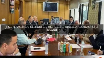 غرفة الصناعات النسيجية تناقش التحديات المتعلقة بالتراخيص ورسوم الصيانة