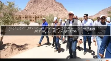 تفقد وزير الإسكان سير العمل في منطقة الزيتونة خلال تطوير موقع “التجلى الأعظم”