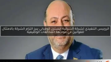 الرئيس التنفيذي لشركة الشرقية إيسترن كومباني يبرز التزام الشركة بالامتثال للقوانين في مواجهة المخالفات الوظيفية
