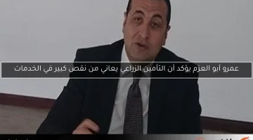 عمرو أبو العزم يؤكد أن التأمين الزراعي يعاني من نقص كبير في الخدمات