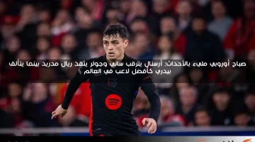 صباح أوروبي مليء بالأحداث: أرسنال يترقب ساني وجولر ينقذ ريال مدريد بينما يتألق بيدري كأفضل لاعب في العالم