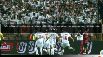 ملف سلاش ويب يكشف عن إيقاف قيد جديد للزمالك ورفض طلب بيراميدز وأسباب تكرار إصابة داري