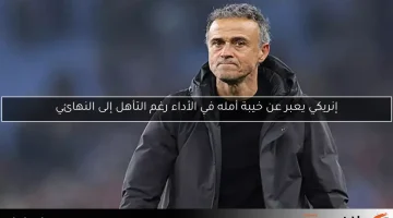 إنريكي يعبر عن خيبة أمله في الأداء رغم التأهل إلى النهائي