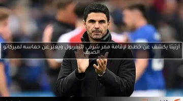 أرتيتا يكشف عن خطط لإقامة ممر شرفي لليفربول ويعبّر عن حماسه لميركاتو الصيف