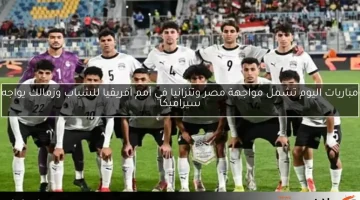 مباريات اليوم تشمل مواجهة مصر وتنزانيا في أمم أفريقيا للشباب وزمالك يواجه سيراميكا