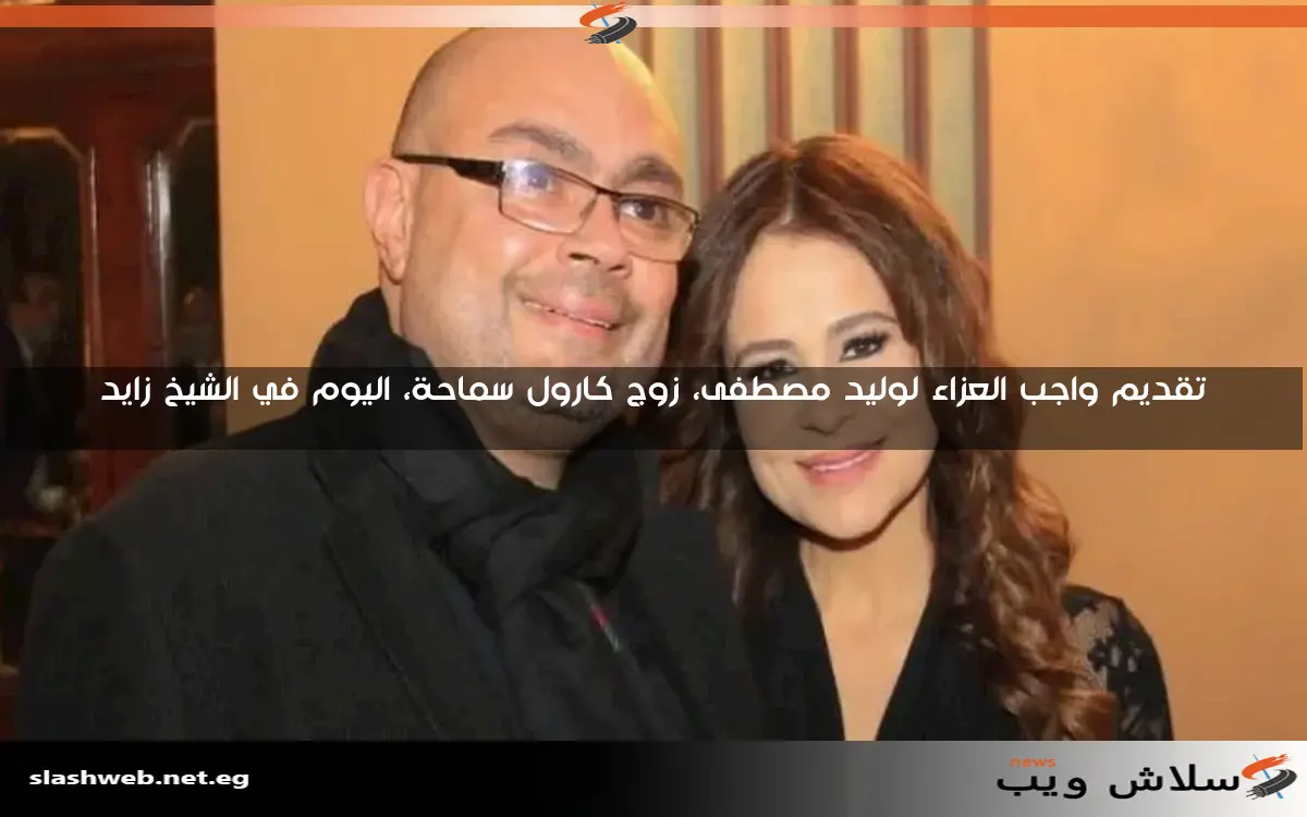 تقديم واجب العزاء لوليد مصطفى، زوج كارول سماحة، اليوم في الشيخ زايد