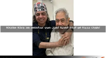 تطورات جديدة في الحالة الصحية للفنان صبري عبدالمنعم بعد وعكة مفاجئة