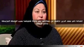الفنانة ناني سعد الدين تكشف عن معاناتها بعد وفاة شقيقها بسبب الجلطة المرتبطة بنادي الزمالك