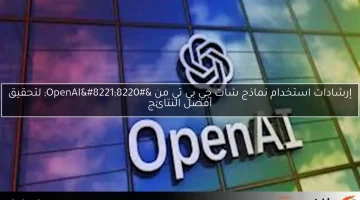 إرشادات استخدام نماذج شات جي بي تي من “OpenAI” لتحقيق أفضل النتائج