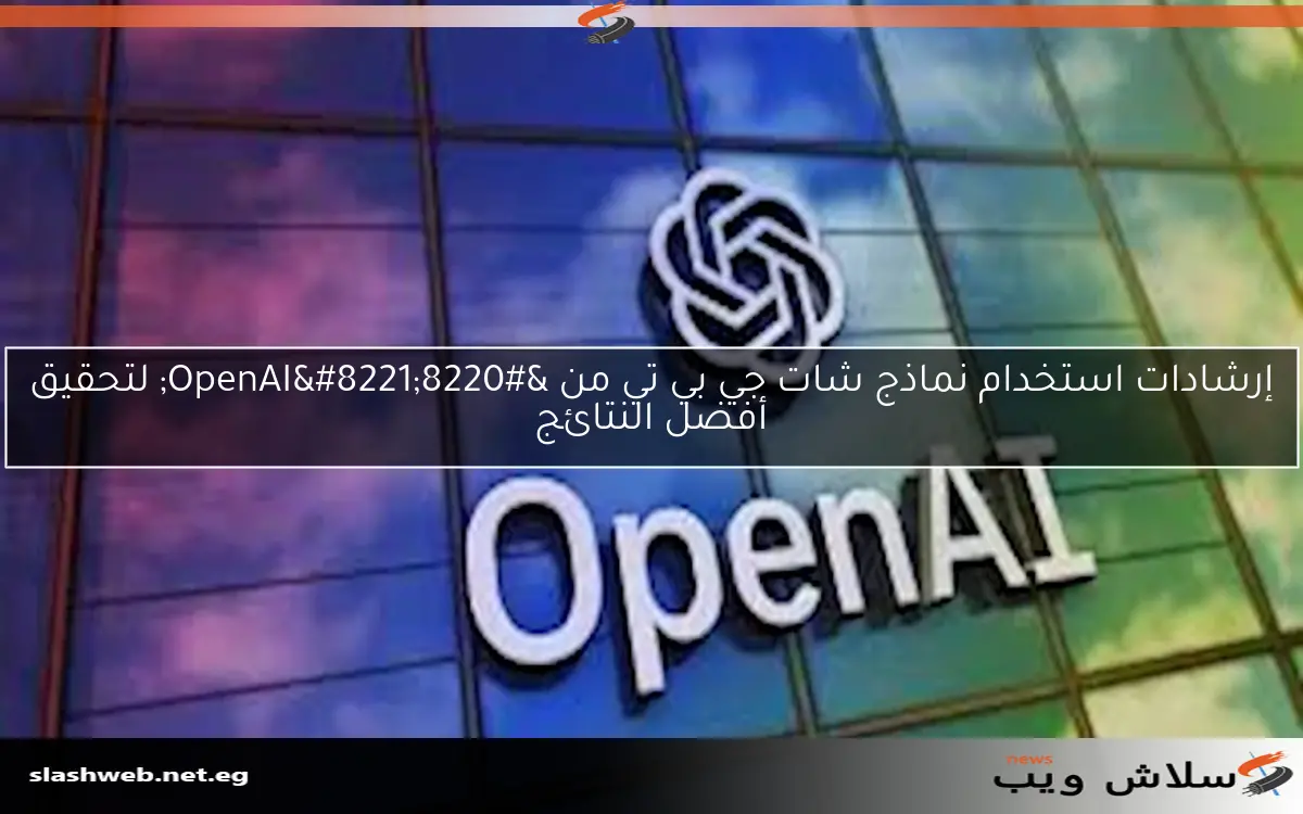 إرشادات استخدام نماذج شات جي بي تي من “OpenAI” لتحقيق أفضل النتائج