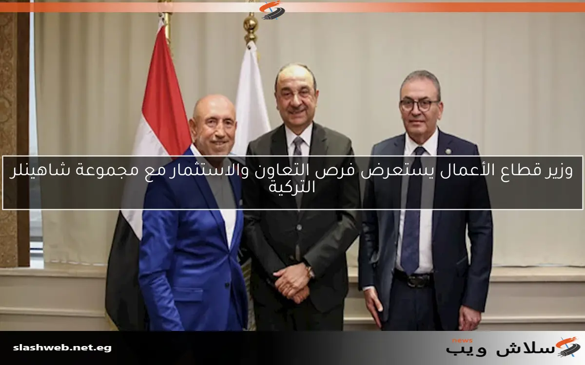 وزير قطاع الأعمال يستعرض فرص التعاون والاستثمار مع مجموعة شاهينلر التركية