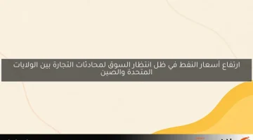 ارتفاع أسعار النفط في ظل انتظار السوق لمحادثات التجارة بين الولايات المتحدة والصين