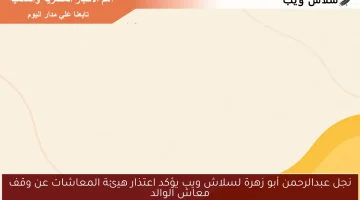 نجل عبدالرحمن أبو زهرة لسلاش ويب يؤكد اعتذار هيئة المعاشات عن وقف معاش الوالد