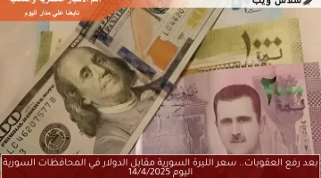 بعد رفع العقوبات.. سعر الليرة السورية مقابل الدولار في المحافظات السورية اليوم 14/4/2025