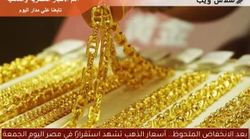 بعد الانخفاض الملحوظ.. أسعار الذهب تشهد استقرارًا في مصر اليوم الجمعة