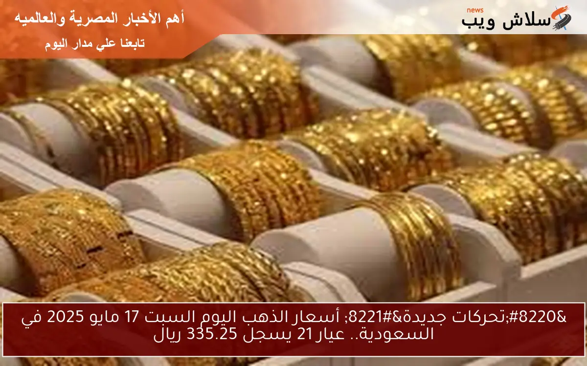 “تحركات جديدة” أسعار الذهب اليوم السبت 17 مايو 2025 في السعودية.. عيار 21 يسجل 335.25 ريال