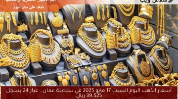 أسعار الذهب اليوم السبت 17 مايو 2025 في سلطنة عمان.. عيار 24 يسجل 39.525 ريال