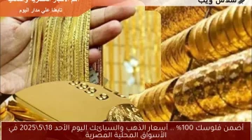 أضمن فلوسك 100% .. أسعار الذهب والسبائك اليوم الأحد 18\5\2025 في الأسواق المحلية المصرية