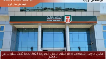 أفضل عائد.. شهادات ادخار البنك الأهلي الجديدة 2025 لمدة ثلاث سنوات هي الأفضل