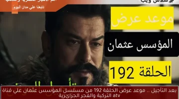 بعد التأجيل .. موعد عرض الحلقة 192 من مسلسل المؤسس عثمان علي قناة atv التركية والفجر الجزائرية