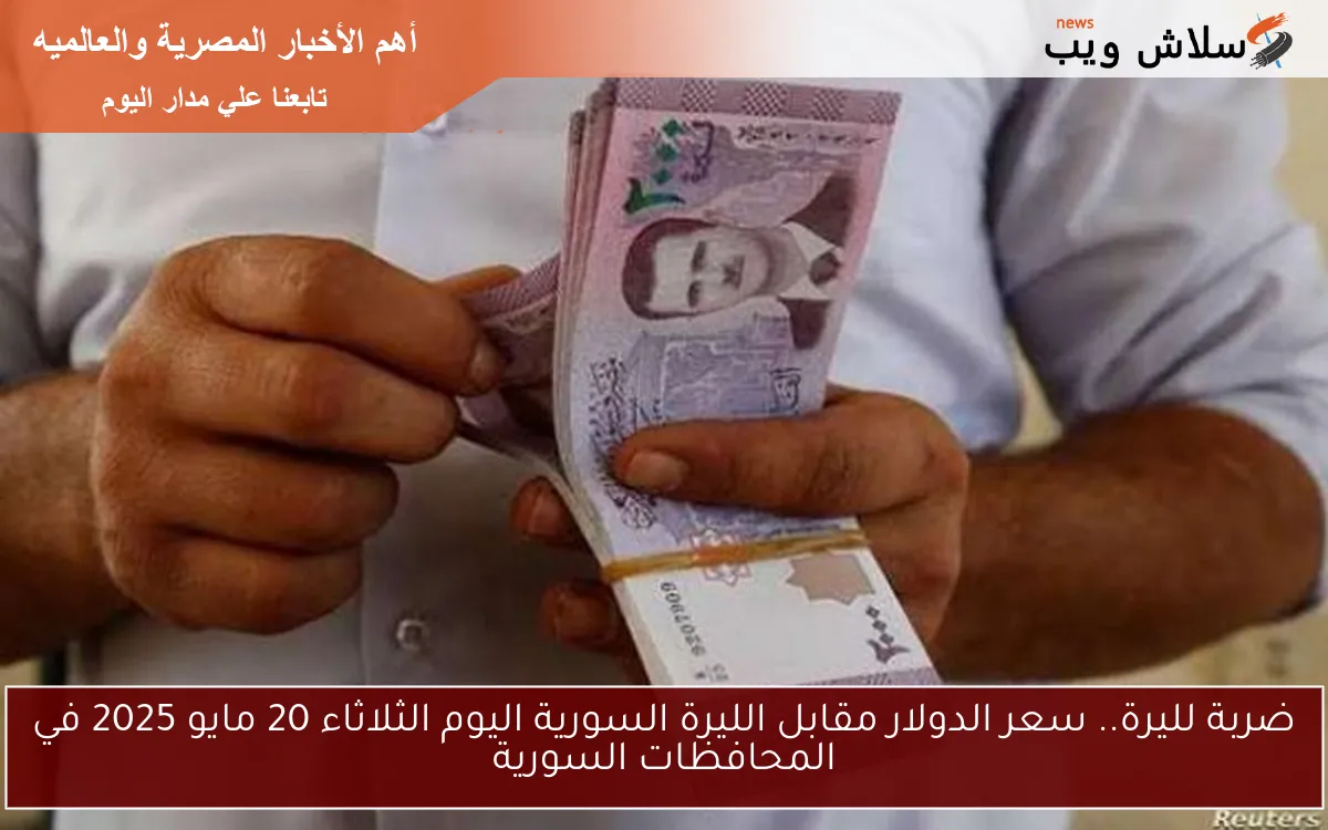 ضربة لليرة.. سعر الدولار مقابل الليرة السورية اليوم الثلاثاء 20 مايو 2025 في المحافظات السورية