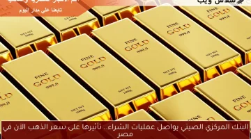 البنك المركزي الصيني يواصل عمليات الشراء.. تأثيرها على سعر الذهب الآن في مصر