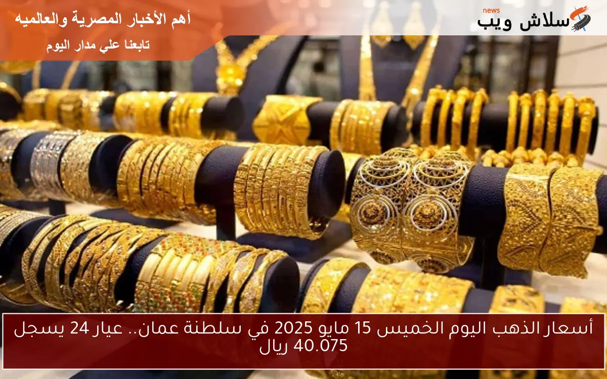أسعار الذهب اليوم الخميس 15 مايو 2025 في سلطنة عمان.. عيار 24 يسجل 39.275 ريال