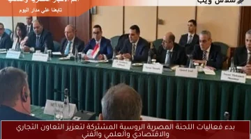 بدء فعاليات اللجنة المصرية الروسية المشتركة لتعزيز التعاون التجاري والاقتصادي والعلمي والفني