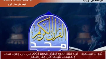 تلاوات مستمرة .. تردد قناة المجد للقرآن الكريم 2025 علي نايل وعرب سات وتعليمات تثبيتها علي جهاز التلفاز
