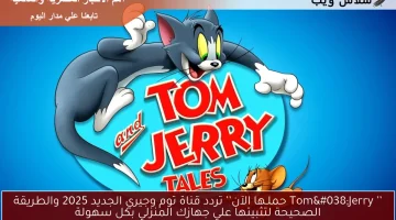 ’’ Tom&Jerry حملـها الآن’’ تردد قناة توم وجيري الجديد 2025 والطريقة الصحيحة لتثبيتها علي جهازك المنزلي بكل سهولة