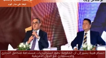 حسام هيبة يشير إلى أن الحكومة تطور استراتيجيات مستدامة للتكامل التجاري والاستثماري مع الدول الأفريقية